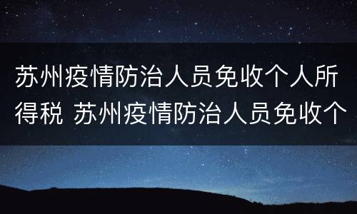 苏州疫情防治人员免收个人所得税 苏州疫情防治人员免收个人所得税吗