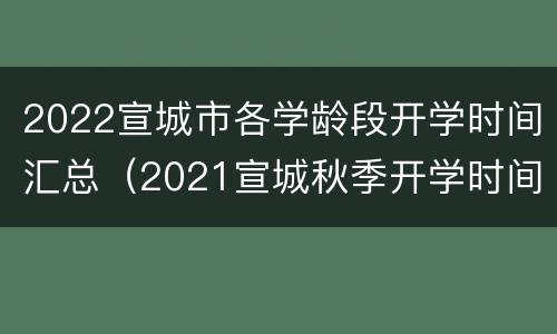2022宣城市各学龄段开学时间汇总（2021宣城秋季开学时间）