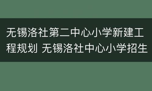 无锡洛社第二中心小学新建工程规划 无锡洛社中心小学招生简章
