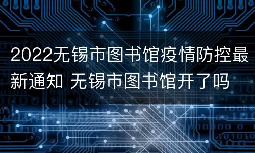 2022无锡市图书馆疫情防控最新通知 无锡市图书馆开了吗