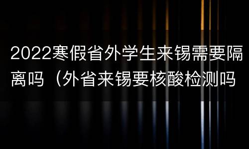 2022寒假省外学生来锡需要隔离吗（外省来锡要核酸检测吗）