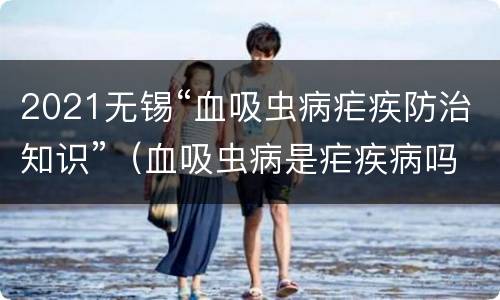 2021无锡“血吸虫病疟疾防治知识”（血吸虫病是疟疾病吗）