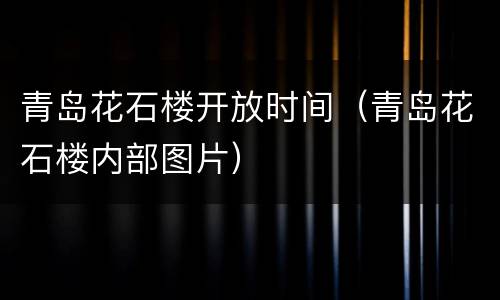 青岛花石楼开放时间（青岛花石楼内部图片）