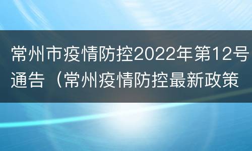 常州市疫情防控2022年第12号通告（常州疫情防控最新政策12月）