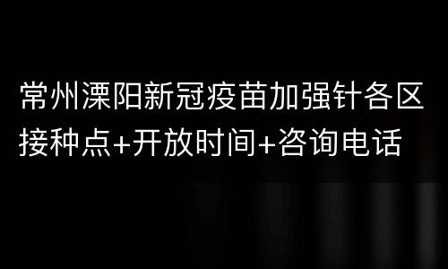 常州溧阳新冠疫苗加强针各区接种点+开放时间+咨询电话