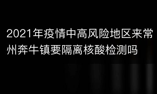2021年疫情中高风险地区来常州奔牛镇要隔离核酸检测吗