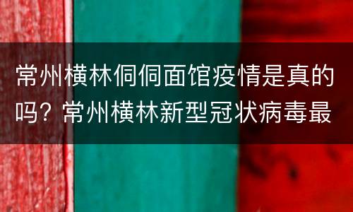 常州横林侗侗面馆疫情是真的吗? 常州横林新型冠状病毒最新消息