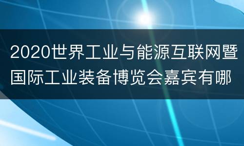 2020世界工业与能源互联网暨国际工业装备博览会嘉宾有哪些