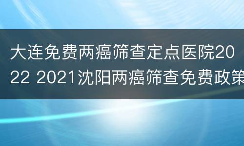大连免费两癌筛查定点医院2022 2021沈阳两癌筛查免费政策