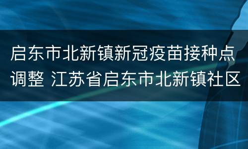 启东市北新镇新冠疫苗接种点调整 江苏省启东市北新镇社区卫生服务中心电话