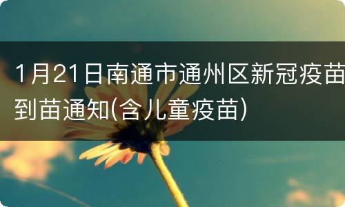 1月21日南通市通州区新冠疫苗到苗通知(含儿童疫苗)
