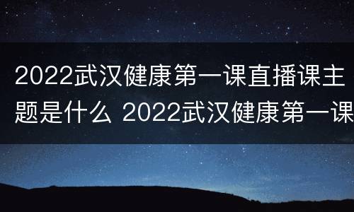 2022武汉健康第一课直播课主题是什么 2022武汉健康第一课直播课主题是什么
