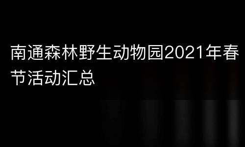 南通森林野生动物园2021年春节活动汇总