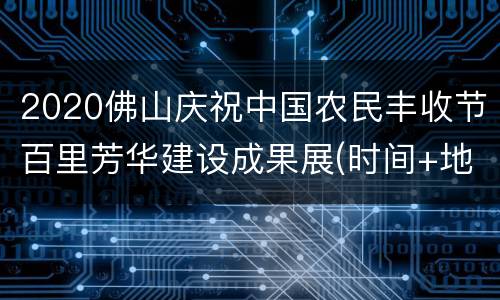 2020佛山庆祝中国农民丰收节百里芳华建设成果展(时间+地点)