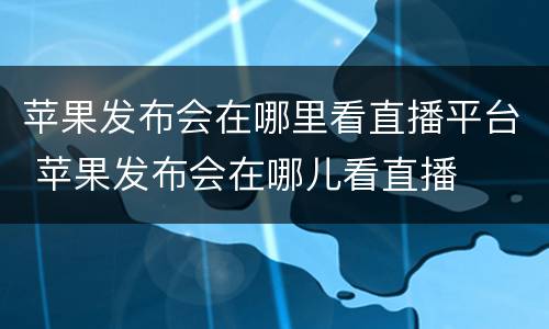 苹果发布会在哪里看直播平台 苹果发布会在哪儿看直播