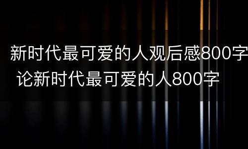 新时代最可爱的人观后感800字 论新时代最可爱的人800字