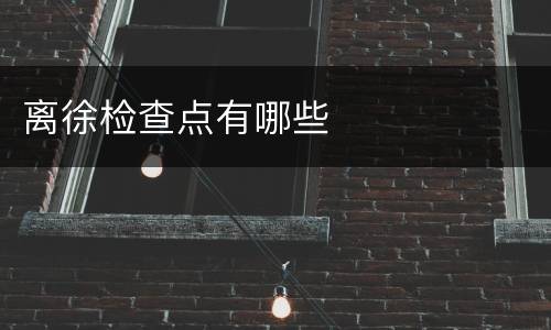 离徐检查点有哪些