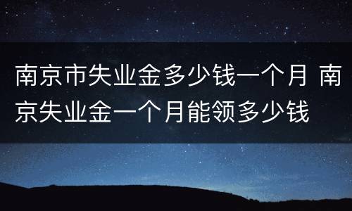 南京市失业金多少钱一个月 南京失业金一个月能领多少钱