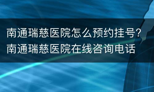 南通瑞慈医院怎么预约挂号? 南通瑞慈医院在线咨询电话