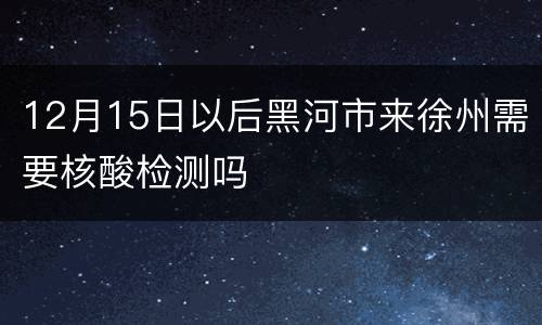 12月15日以后黑河市来徐州需要核酸检测吗