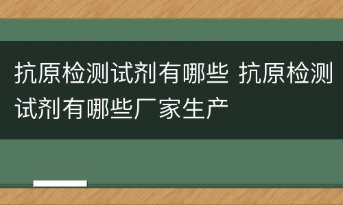 抗原检测试剂有哪些 抗原检测试剂有哪些厂家生产