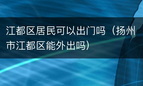 江都区居民可以出门吗（扬州市江都区能外出吗）