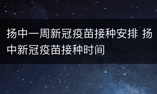 扬中一周新冠疫苗接种安排 扬中新冠疫苗接种时间