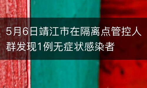 5月6日靖江市在隔离点管控人群发现1例无症状感染者