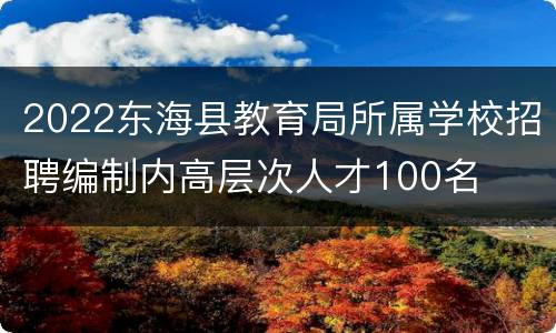 2022东海县教育局所属学校招聘编制内高层次人才100名