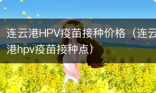 连云港HPV疫苗接种价格（连云港hpv疫苗接种点）