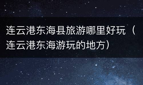 连云港东海县旅游哪里好玩（连云港东海游玩的地方）