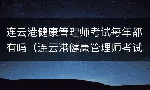 连云港健康管理师考试每年都有吗（连云港健康管理师考试时间）