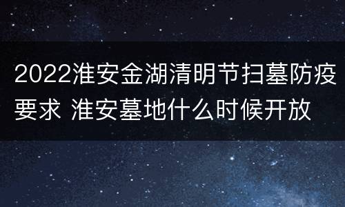 2022淮安金湖清明节扫墓防疫要求 淮安墓地什么时候开放