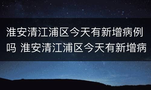 淮安清江浦区今天有新增病例吗 淮安清江浦区今天有新增病例吗