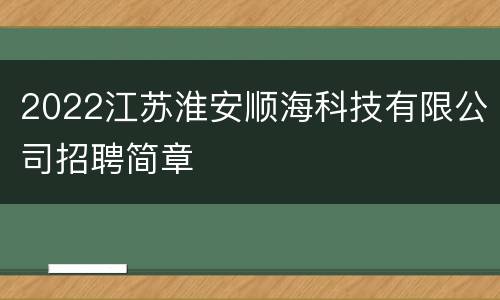2022江苏淮安顺海科技有限公司招聘简章