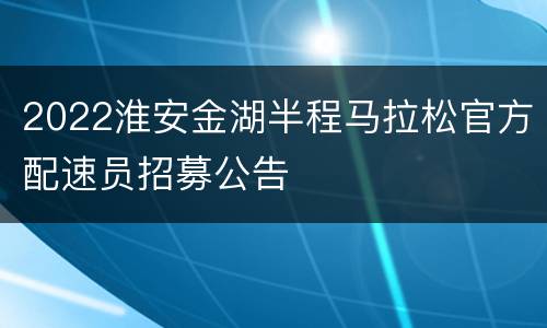 2022淮安金湖半程马拉松官方配速员招募公告
