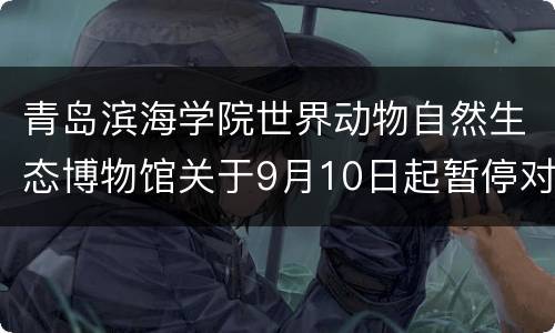 青岛滨海学院世界动物自然生态博物馆关于9月10日起暂停对外开放的公告
