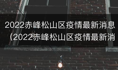 2022赤峰松山区疫情最新消息（2022赤峰松山区疫情最新消息今天）
