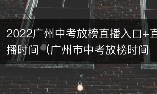 2022广州中考放榜直播入口+直播时间（广州市中考放榜时间）