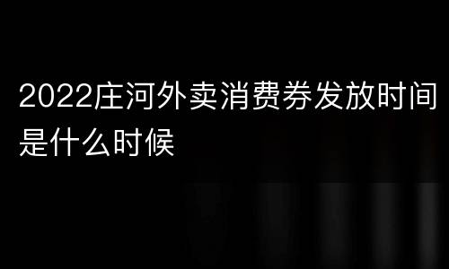 2022庄河外卖消费券发放时间是什么时候