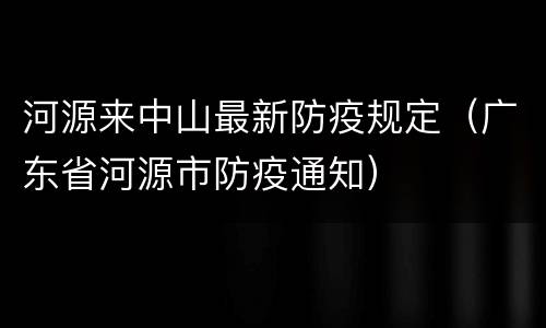 河源来中山最新防疫规定（广东省河源市防疫通知）