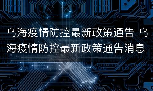 乌海疫情防控最新政策通告 乌海疫情防控最新政策通告消息
