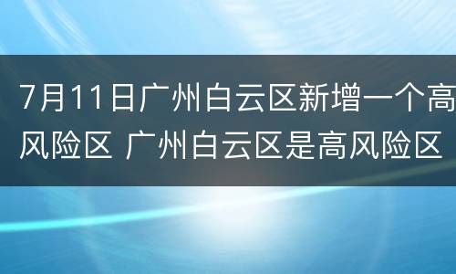 7月11日广州白云区新增一个高风险区 广州白云区是高风险区吗