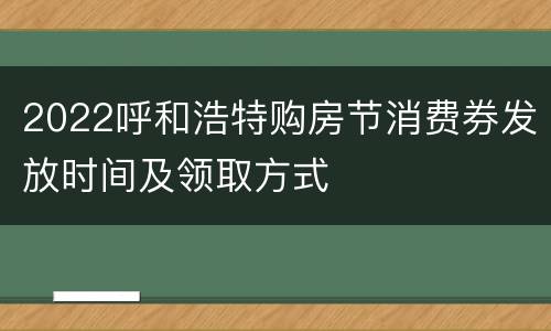 2022呼和浩特购房节消费券发放时间及领取方式