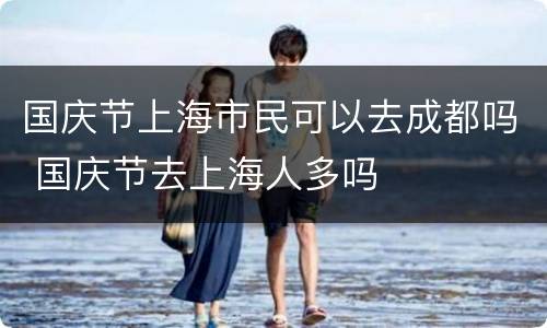 国庆节上海市民可以去成都吗 国庆节去上海人多吗