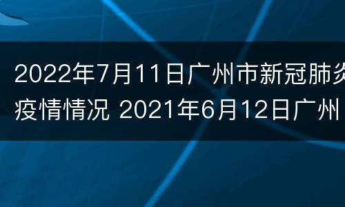 2022年7月11日广州市新冠肺炎疫情情况 2021年6月12日广州市新冠肺炎疫情情况