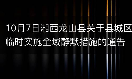 10月7日湘西龙山县关于县城区临时实施全域静默措施的通告