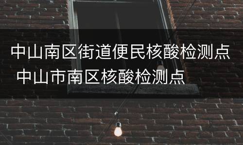 中山南区街道便民核酸检测点 中山市南区核酸检测点