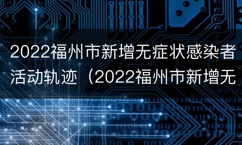 2022福州市新增无症状感染者活动轨迹（2022福州市新增无症状感染者活动轨迹公布）