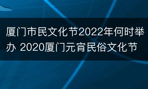 厦门市民文化节2022年何时举办 2020厦门元宵民俗文化节